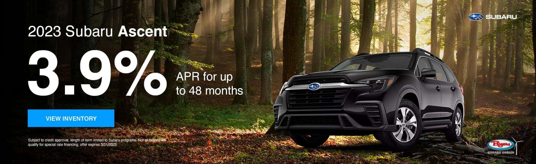 2023 Subaru Ascent 3.9% for 48 months View Inventory Subject to credit approval, length of term limited to Subaru programs. Not all buyers will qualify for special rate financing, offer expires 3/31/2023.