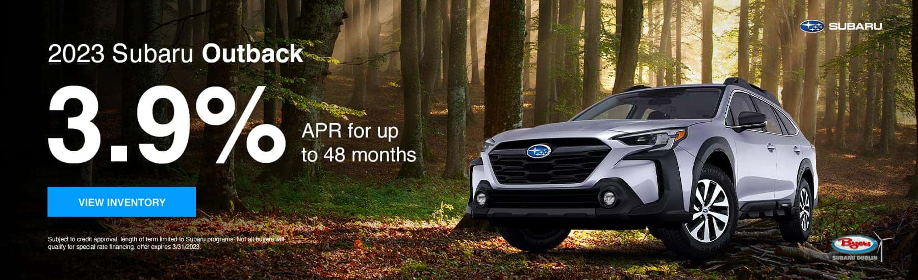 2023 Subaru Outback 3.9% for 48 months View Inventory Subject to credit approval, length of term limited to Subaru programs. Not all buyers will qualify for special rate financing, offer expires 3/31/2023.