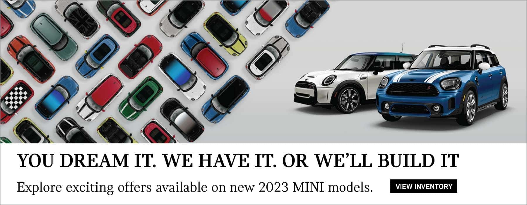 You Dream It. We Have It. Or we’ll build it. Click to View Inventory. Pictured are several MINI models of all different colors.