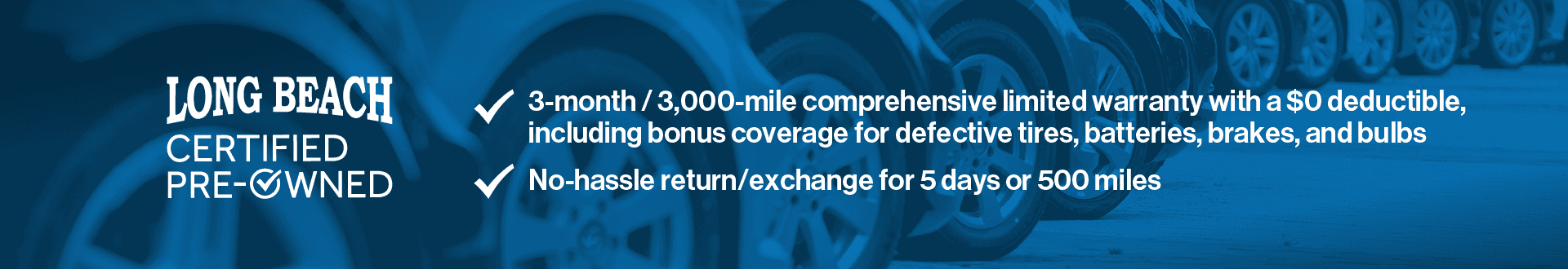 3-month/3,000-mile comprehensive limited warranty with a $0 deductible, including bonus coverage for defective tires, batteries, and bulbs. No hassle return/exchange for 5 days or 500 miles