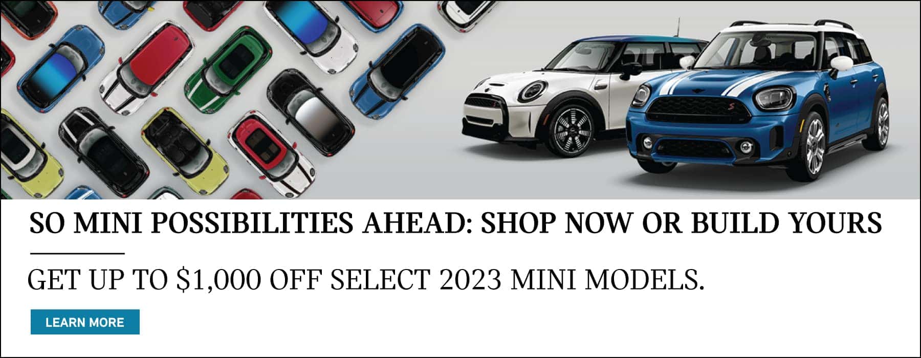 So MINI Possibilities Ahead. Shop Now or Build Yours. Get Up to $1,000 off Select 2023 MINI Models. Click to Learn More. Pictured is the MINI Model Family.
