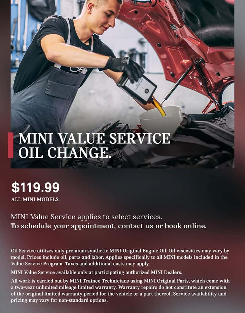 MINI Value Service Oil Change. This is where you belong, no matter how many miles your MINI has traveled to get here. With MINI Value Service, you’ll benefit from the expertise of MINI Trained Technicians, the quality of Original MINI Parts, and transparent, up-front pricing that fits you and your MINI. MINI Value Service applies to select services. $119.95 all MINI models. Oil service utilizes premium synthetic MINI oil. Oil viscosities may vary by model. Prices include oil, parts and labor. Applies specifically to all MINI models included in the Value Service Program. Taxes and additional costs may apply. Ask your MINI Dealer for further details and participation.